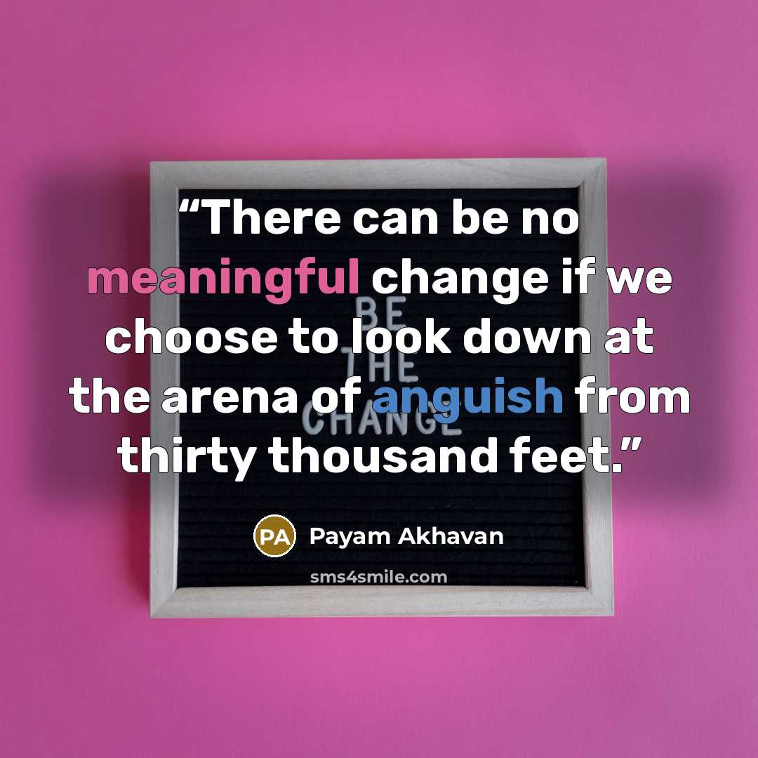 “There can be no meaningful change if we choose to look down at the arena of anguish from thirty thousand feet.” quote by Payam Akhavan