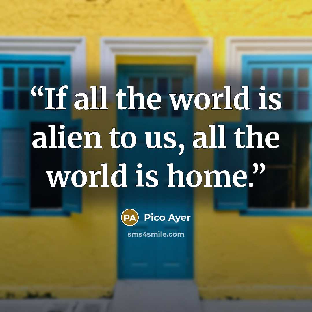 “If all the world is alien to us, all the world is home.” quote by Pico Ayer
