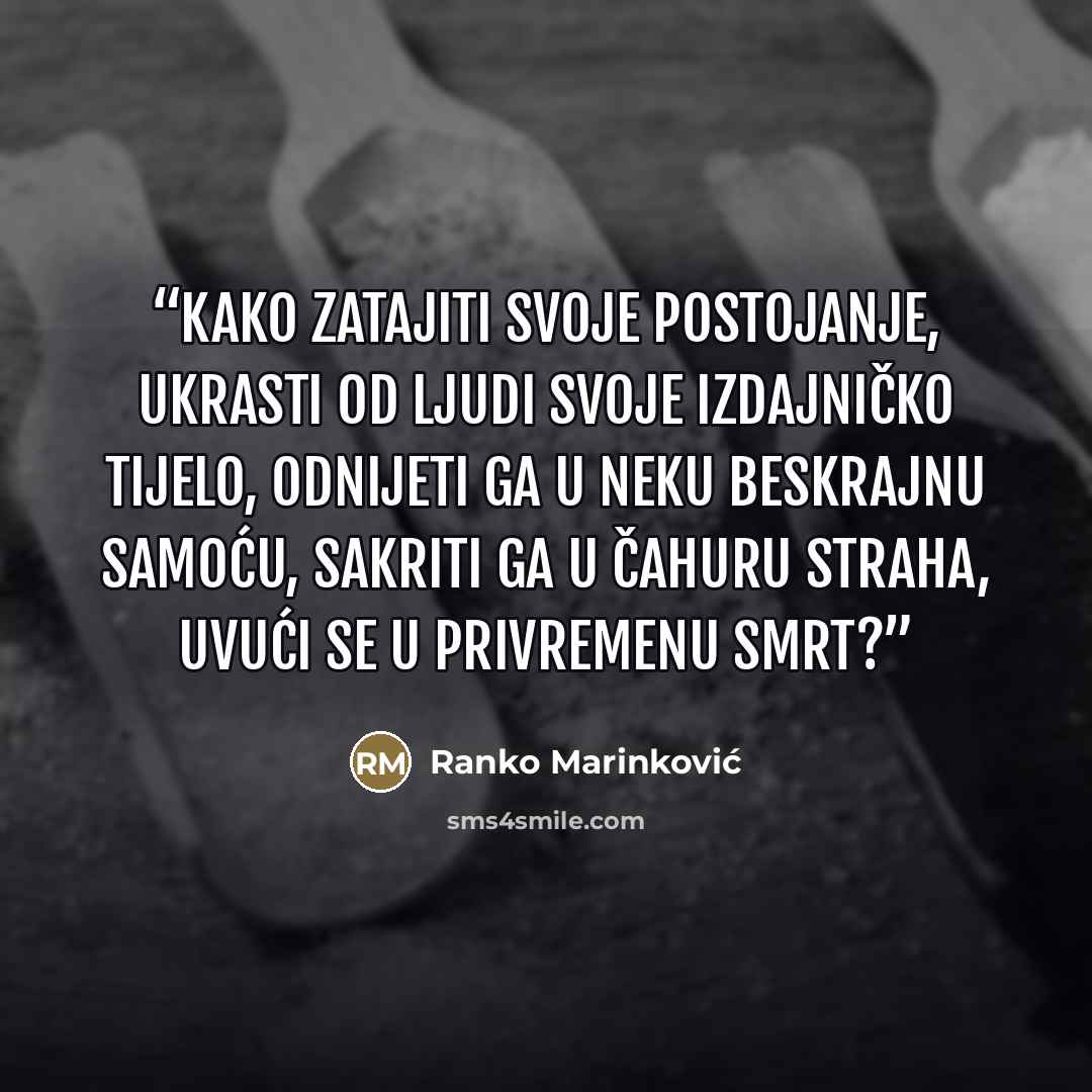 “Kako zatajiti svoje postojanje, ukrasti od ljudi svoje izdajničko tijelo, odnijeti ga u neku beskrajnu samoću, sakriti ga u čahuru straha, uvući se u privremenu smrt?” quote by Ranko Marinković
