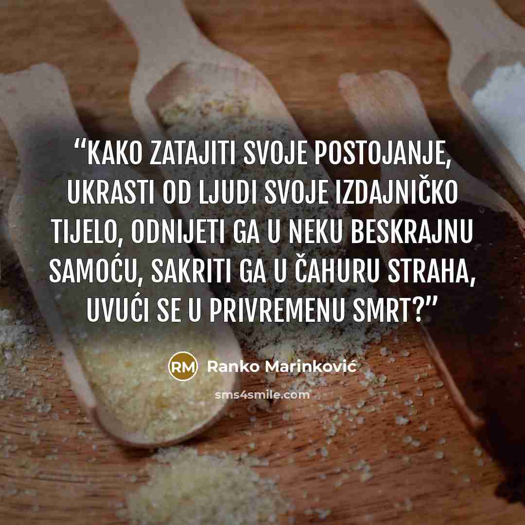 “Kako zatajiti svoje postojanje, ukrasti od ljudi svoje izdajničko tijelo, odnijeti ga u neku beskrajnu samoću, sakriti ga u čahuru straha, uvući se u privremenu smrt?” quote by Ranko Marinković
