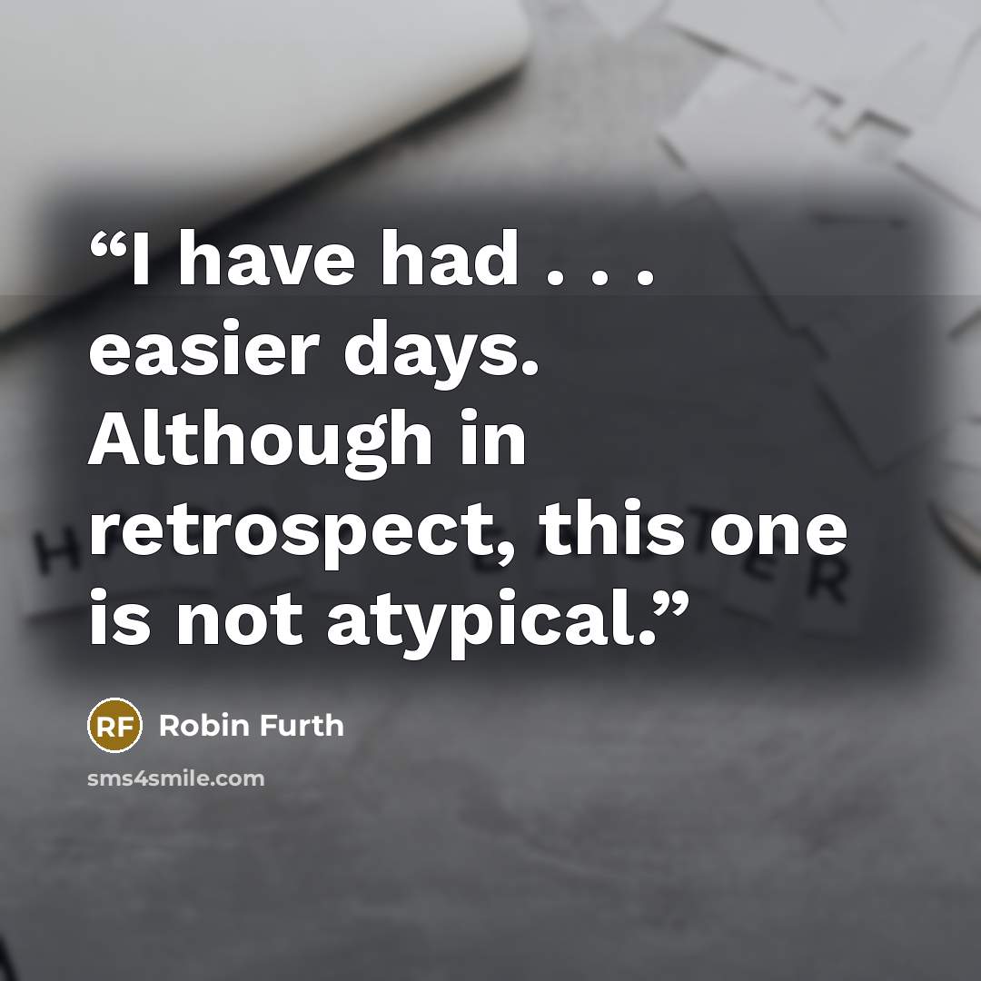 “I have had . . . easier days. Although in retrospect, this one is not atypical.” quote by Robin Furth