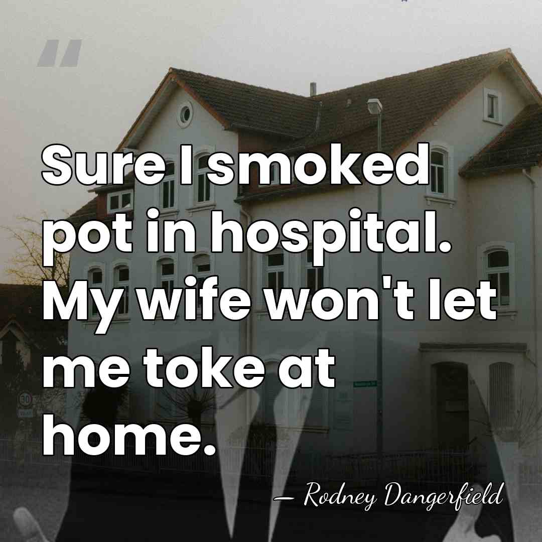 Sure I smoked pot in hospital. My wife won't let me toke&hellip; - Rodney Dangerfield