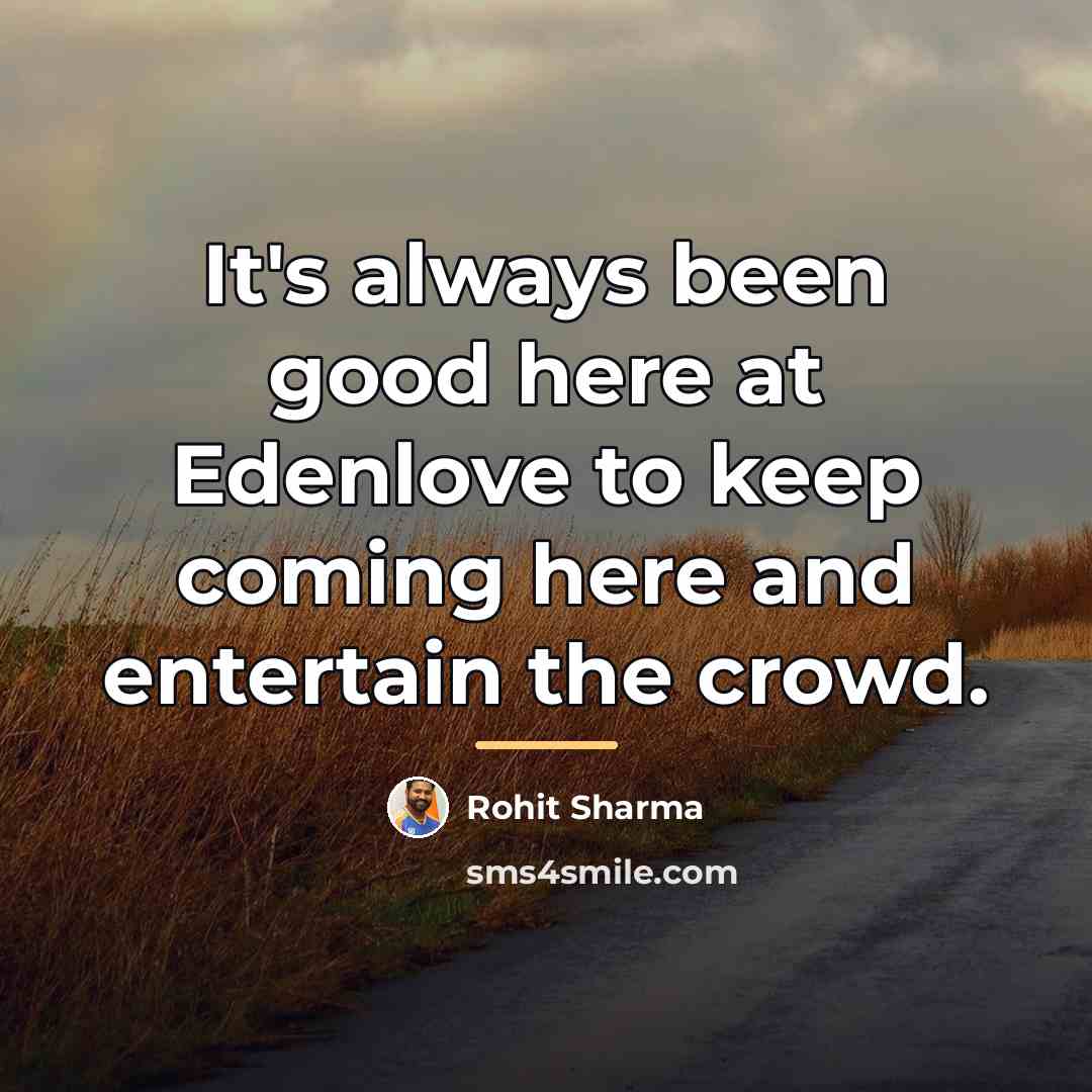 “It's always been good here at Edenlove to keep coming…” quote by Rohit Sharma