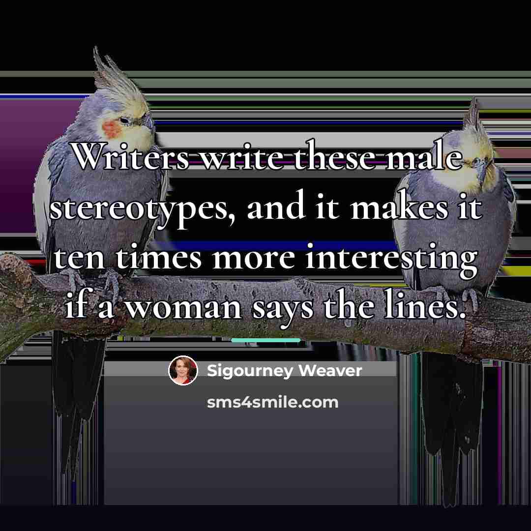 “Writers write these male stereotypes, and it makes it ten…” quote by Sigourney Weaver