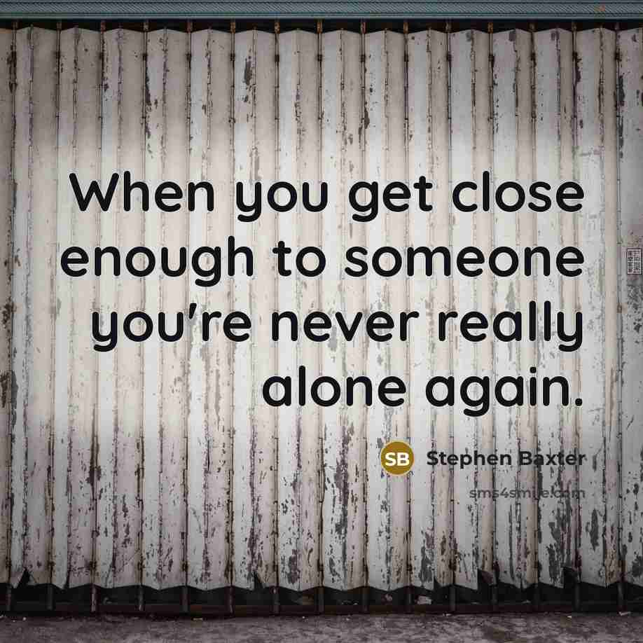 “When you get close enough to someone you're never really alone again.” quote by Stephen Baxter