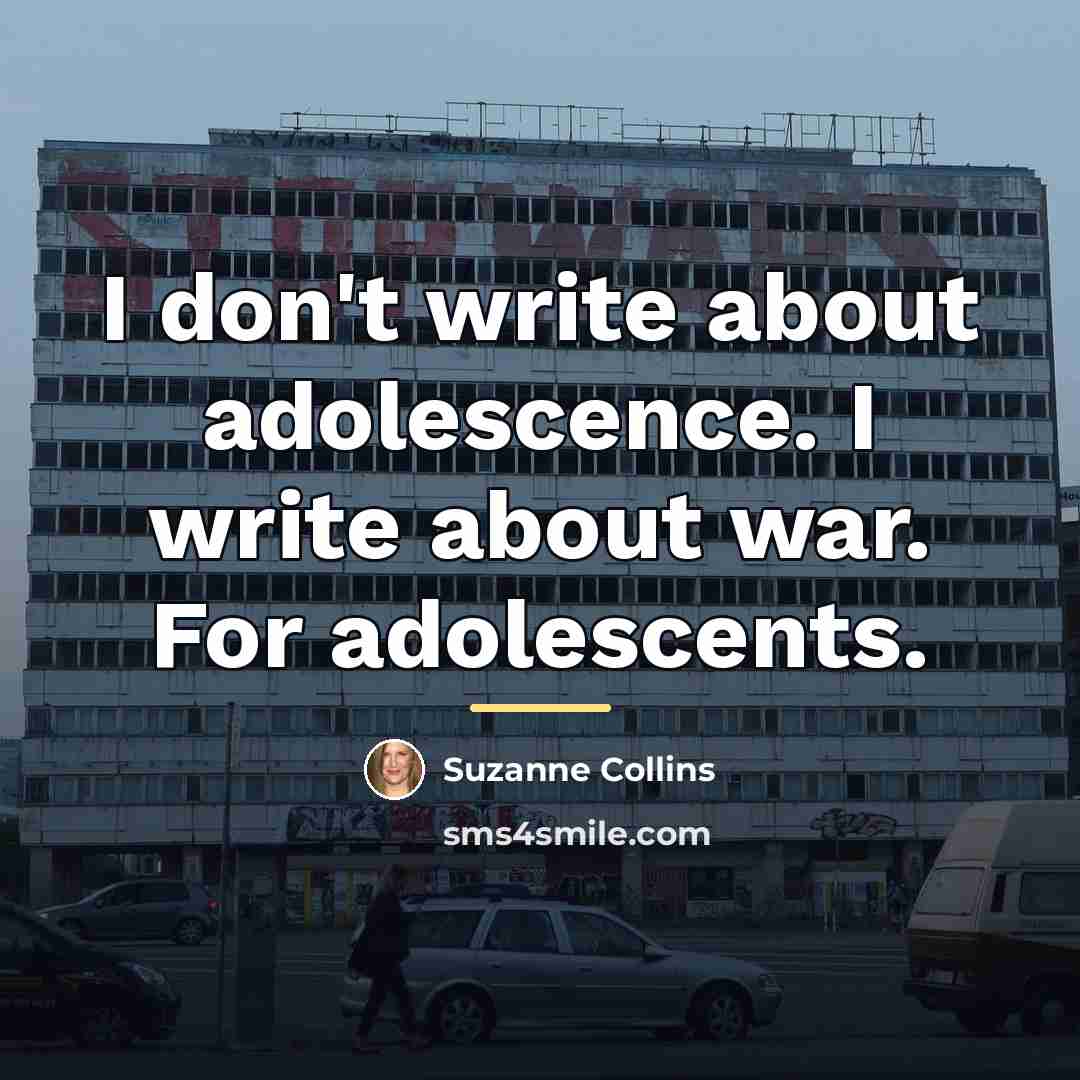 “I don't write about adolescence. I write about war. For…” quote by Suzanne Collins