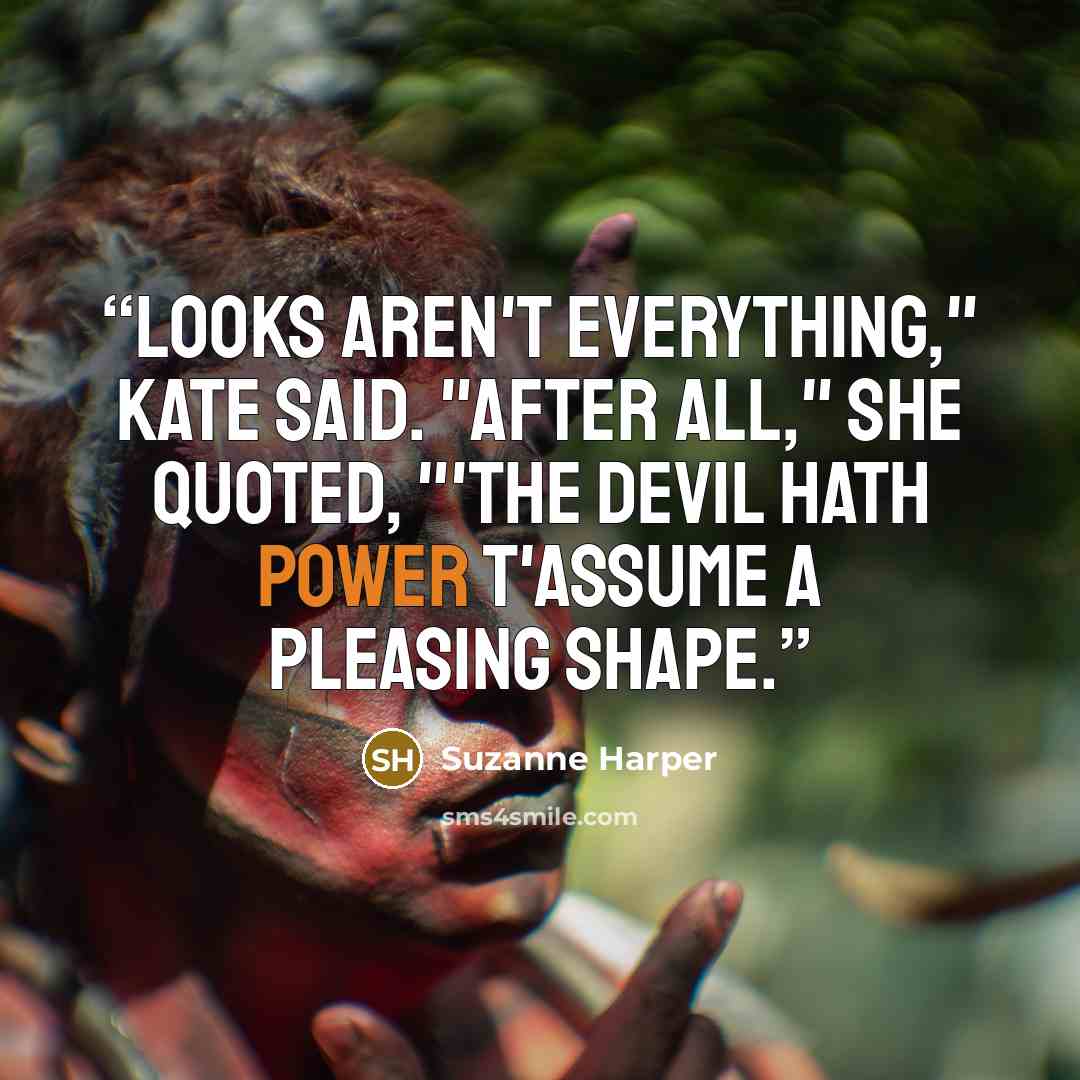 “Looks aren't everything," Kate said. "After all," she quoted, "'the devil hath power t'assume a pleasing shape.” quote by Suzanne Harper