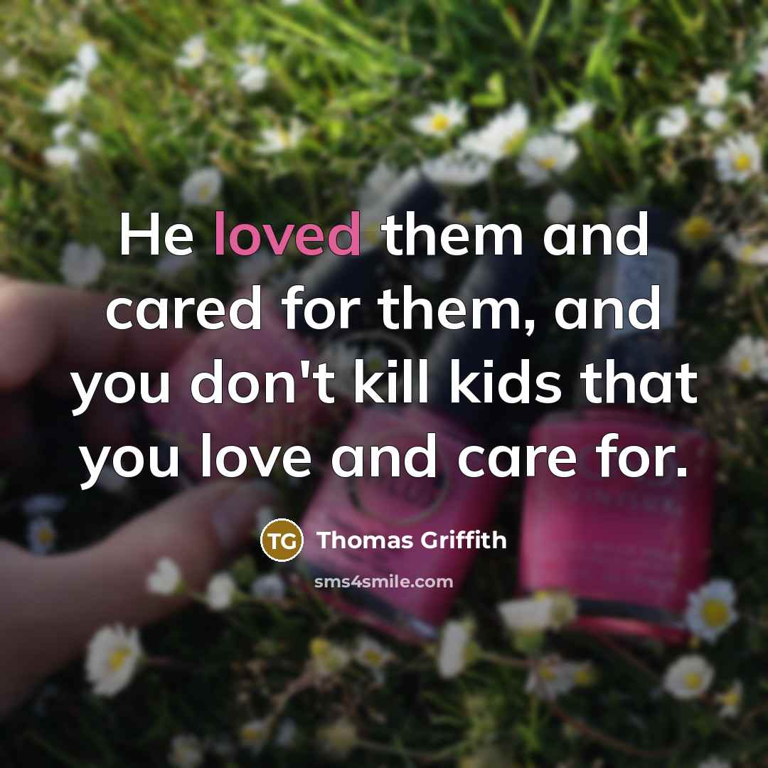 “He loved them and cared for them, and you don't…” quote by Thomas Griffith