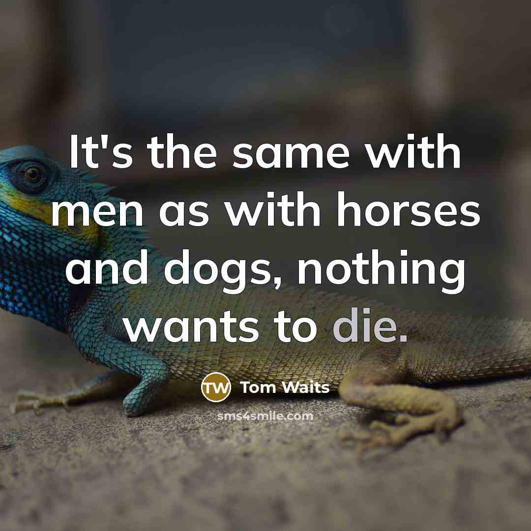 “It's the same with men as with horses and dogs, nothing wants to die.” quote by Tom Waits