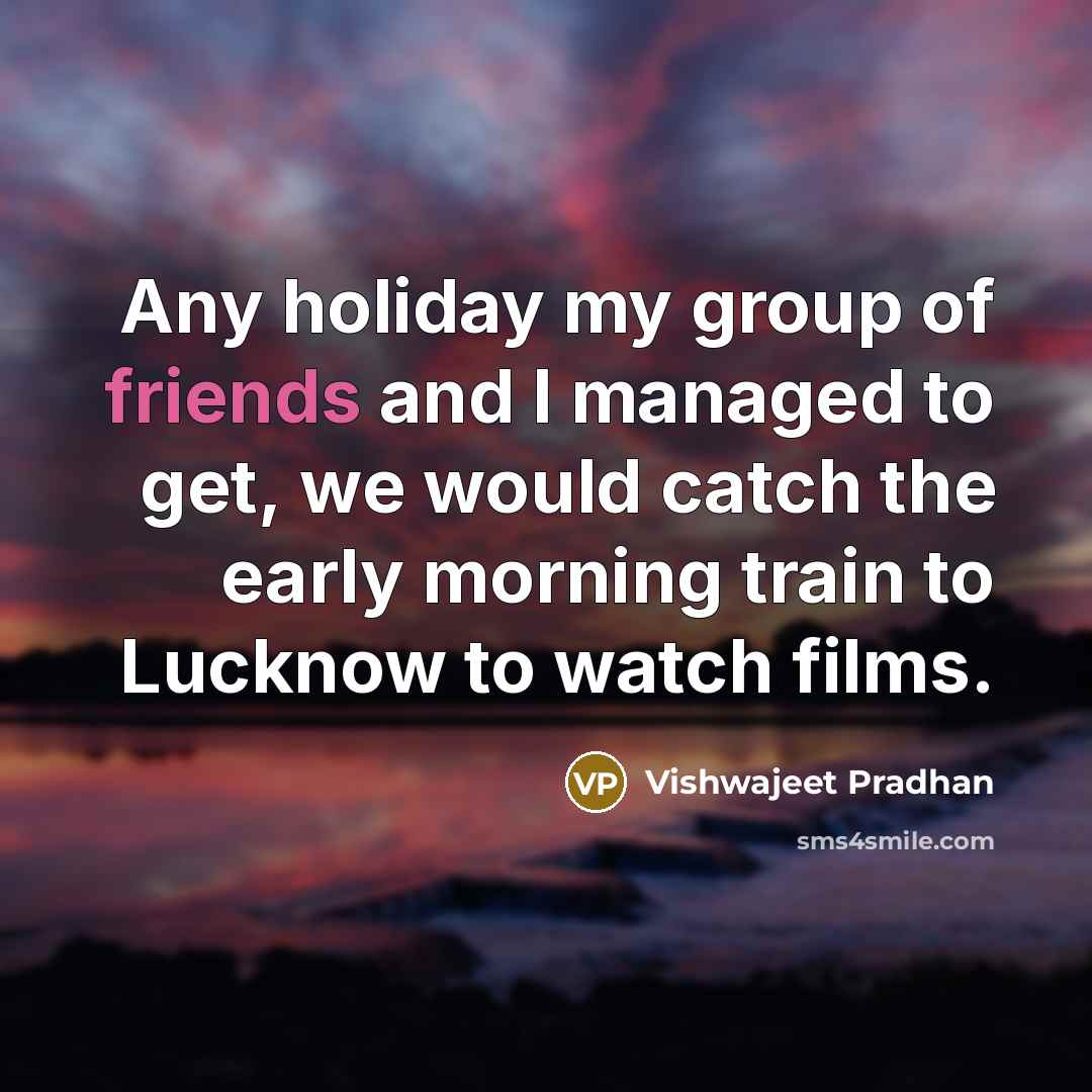 “Any holiday my group of friends and I managed to get, we would catch the early morning train to Lucknow to watch films.” quote by Vishwajeet Pradhan