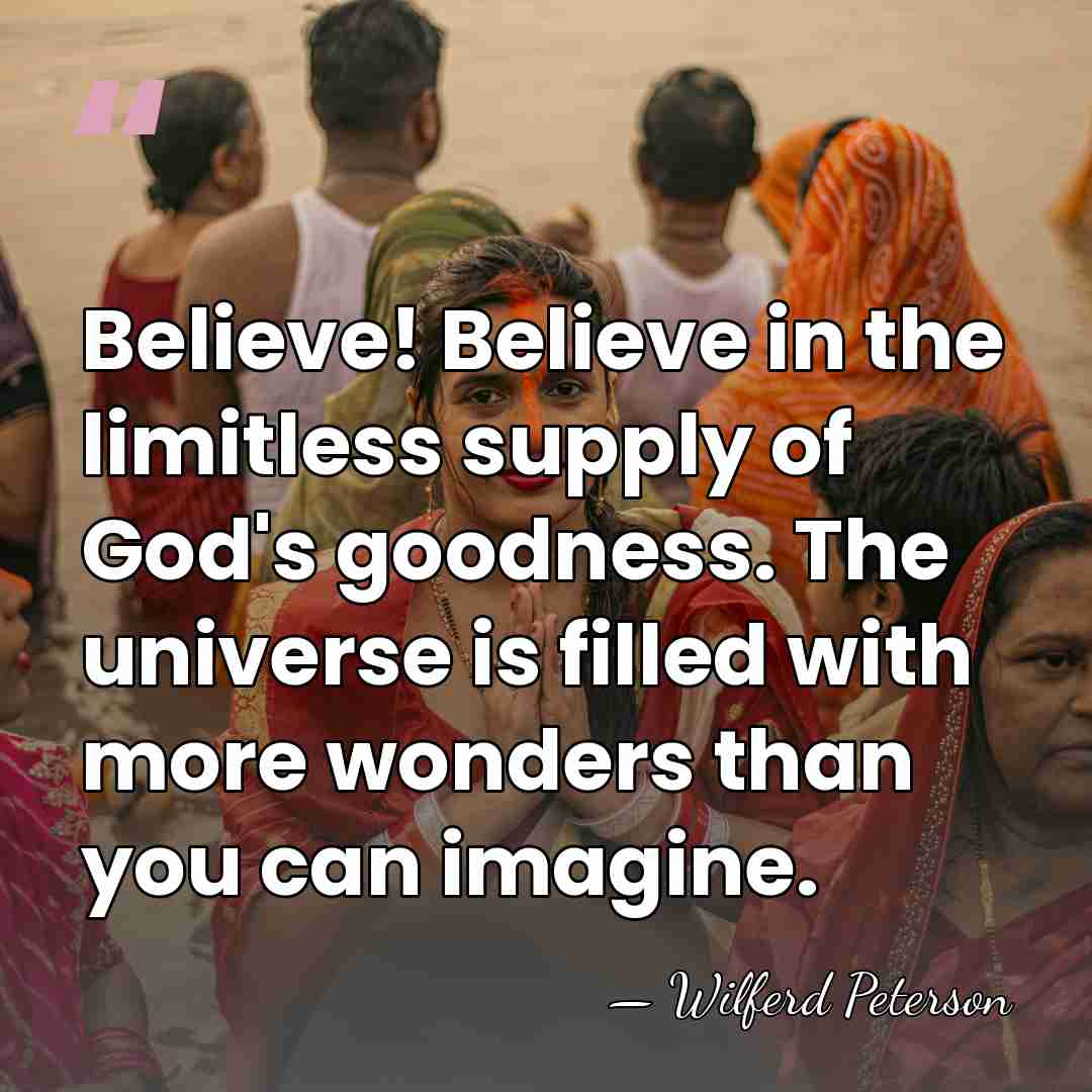 Believe! Believe in the limitless supply of God's goodness. The universe is&hellip; - Wilferd Peterson
