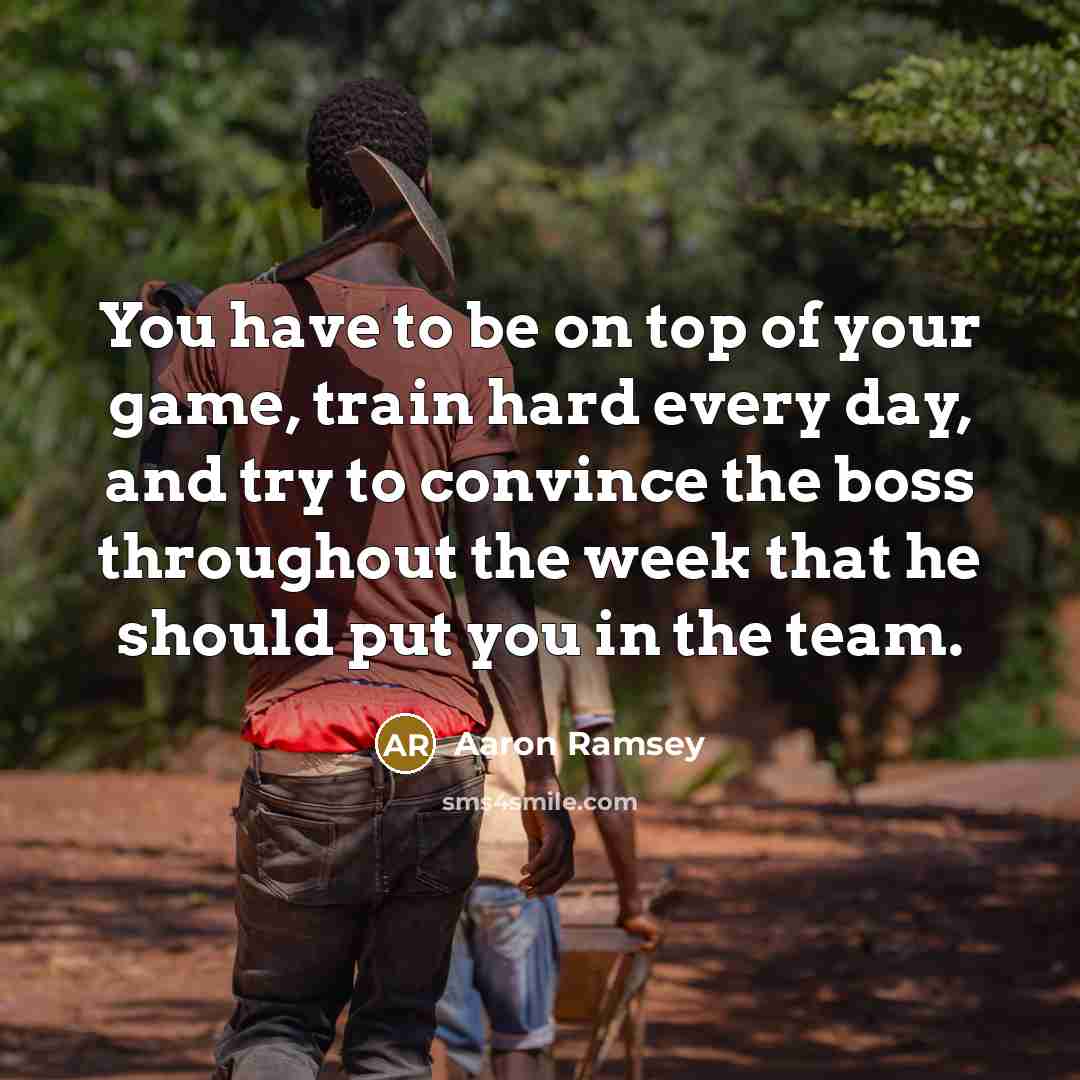 “You have to be on top of your game, train hard every day, and try to convince the boss throughout the week that he should put you in the team.” quote by Aaron Ramsey