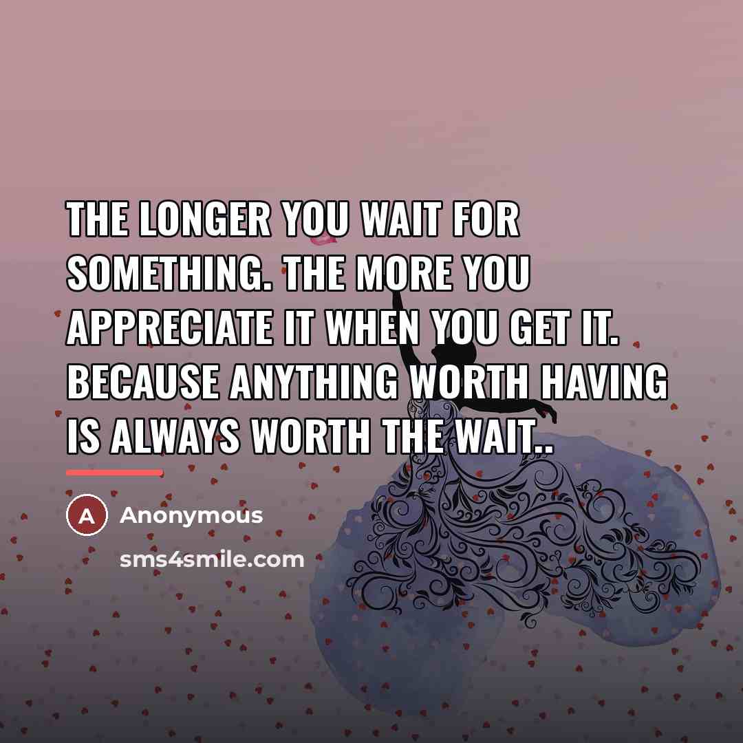 “The longer you wait for something. The more you appreciate…” quote by Anonymous