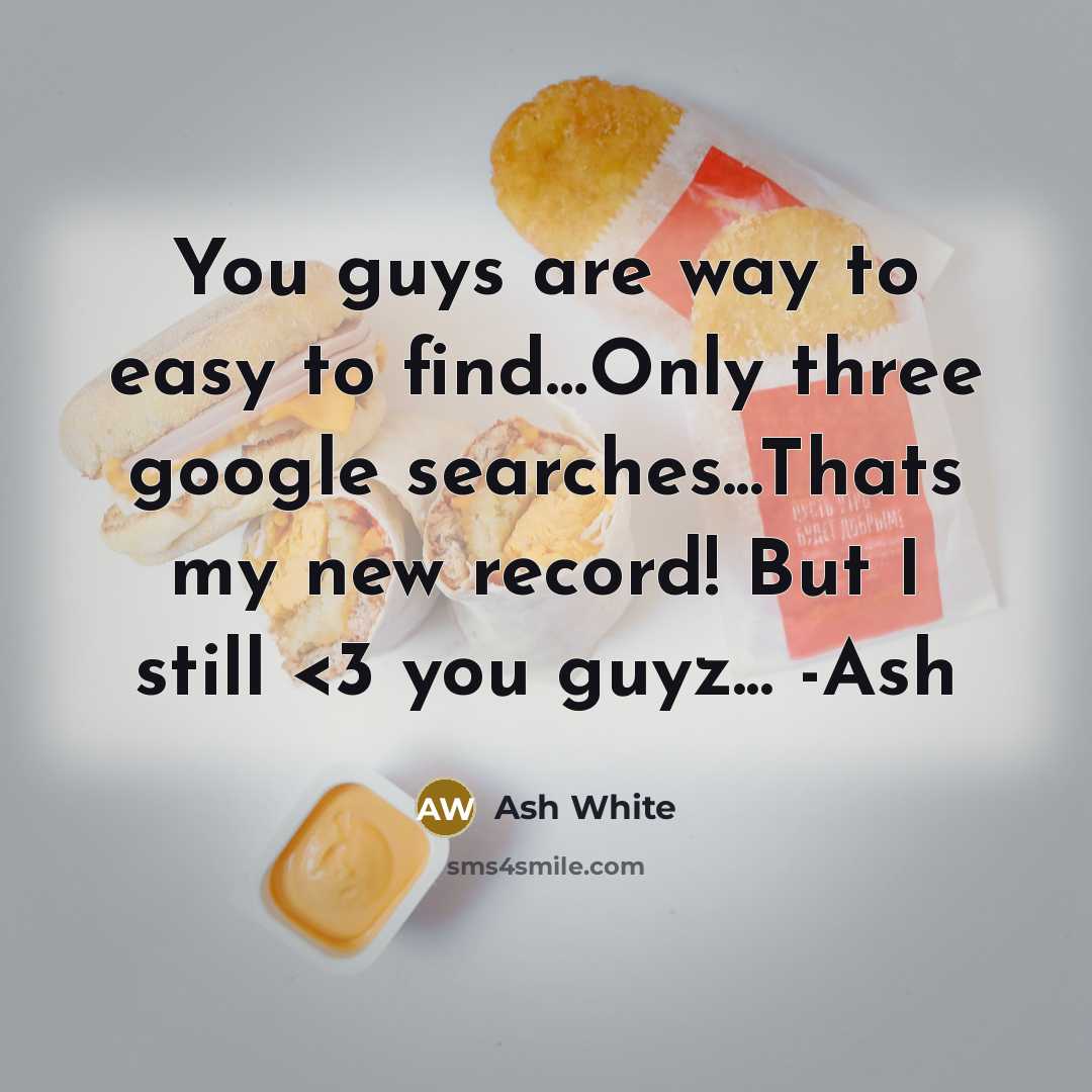 “You guys are way to easy to find…Only three google searches...Thats my new record! But I still” quote by Ash White