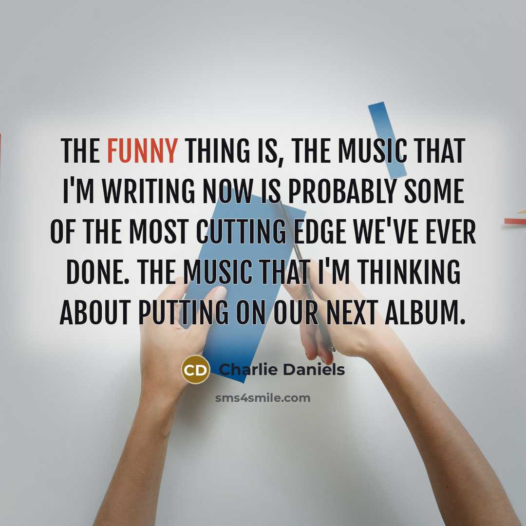 “The funny thing is, the music that I'm writing now…” quote by Charlie Daniels