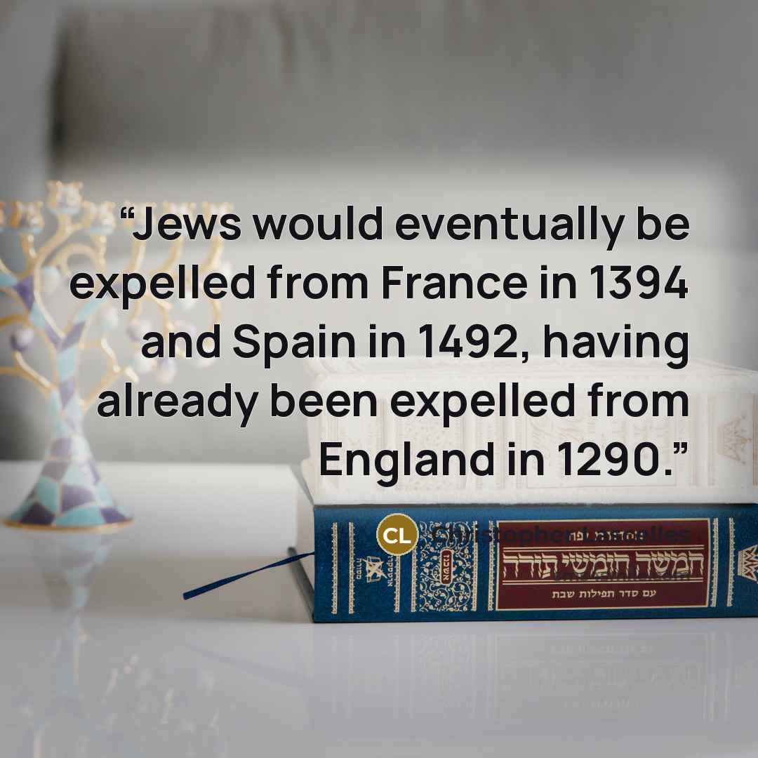 “Jews would eventually be expelled from France in 1394 and Spain in 1492, having already been expelled from England in 1290.” quote by Christopher Lascelles