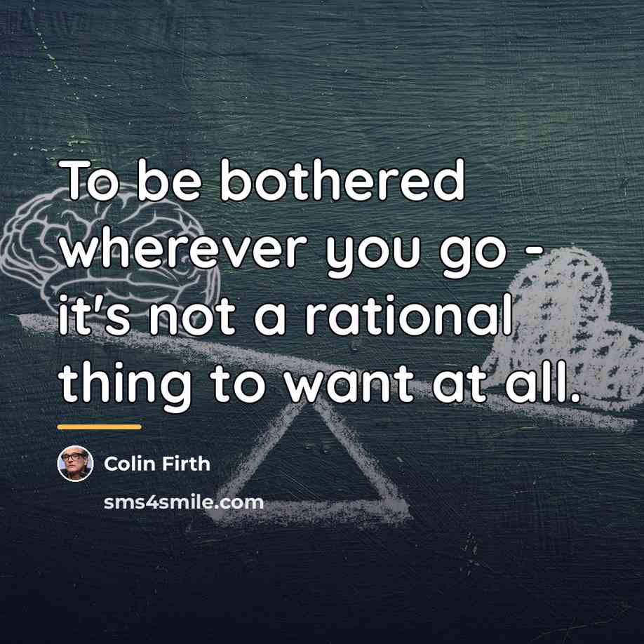 “To be bothered wherever you go - it's not a…” quote by Colin Firth