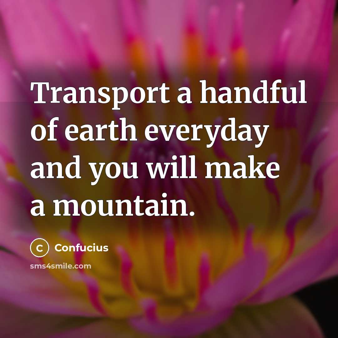 “Transport a handful of earth everyday and you will make…” quote by Confucius