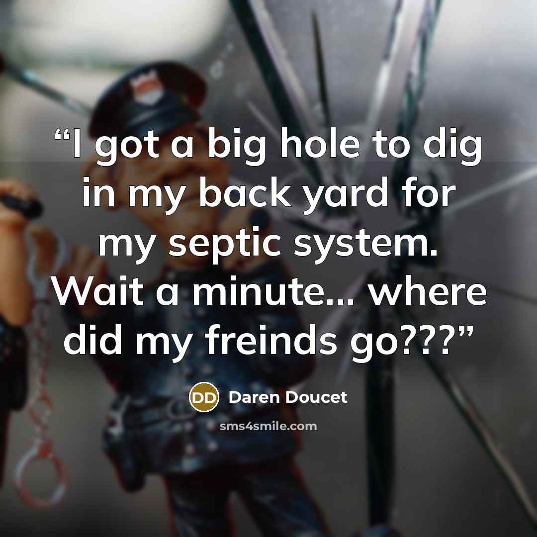 “I got a big hole to dig in my back yard for my septic system. Wait a minute... where did my freinds go???” quote by Daren Doucet
