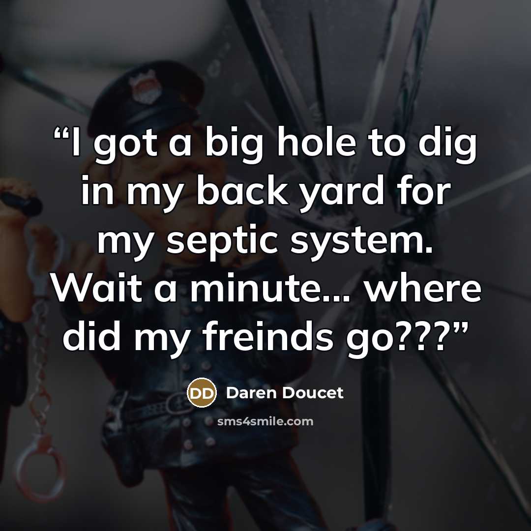 “I got a big hole to dig in my back yard for my septic system. Wait a minute... where did my freinds go???” quote by Daren Doucet
