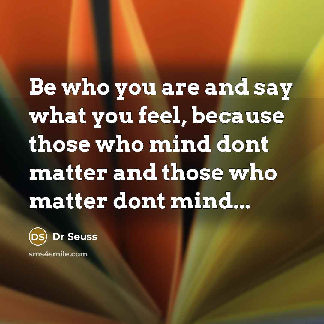 “Be who you are and say what you feel, because those who mind dont matter and those who matter dont mind...” quote by Dr Seuss