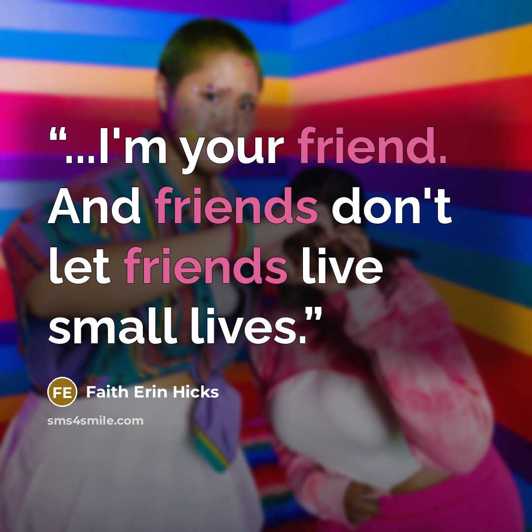 “...I'm your friend. And friends don't let friends live small lives.” quote by Faith Erin Hicks