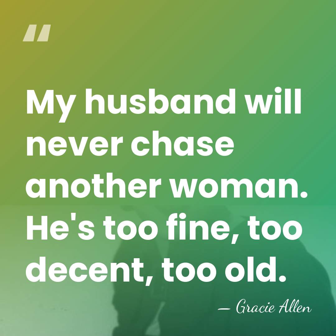 My husband will never chase another woman. He's too fine, too decent,&hellip; - Gracie Allen