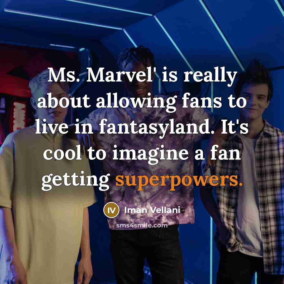 “Ms. Marvel' is really about allowing fans to live in fantasyland. It's cool to imagine a fan getting superpowers.” quote by Iman Vellani