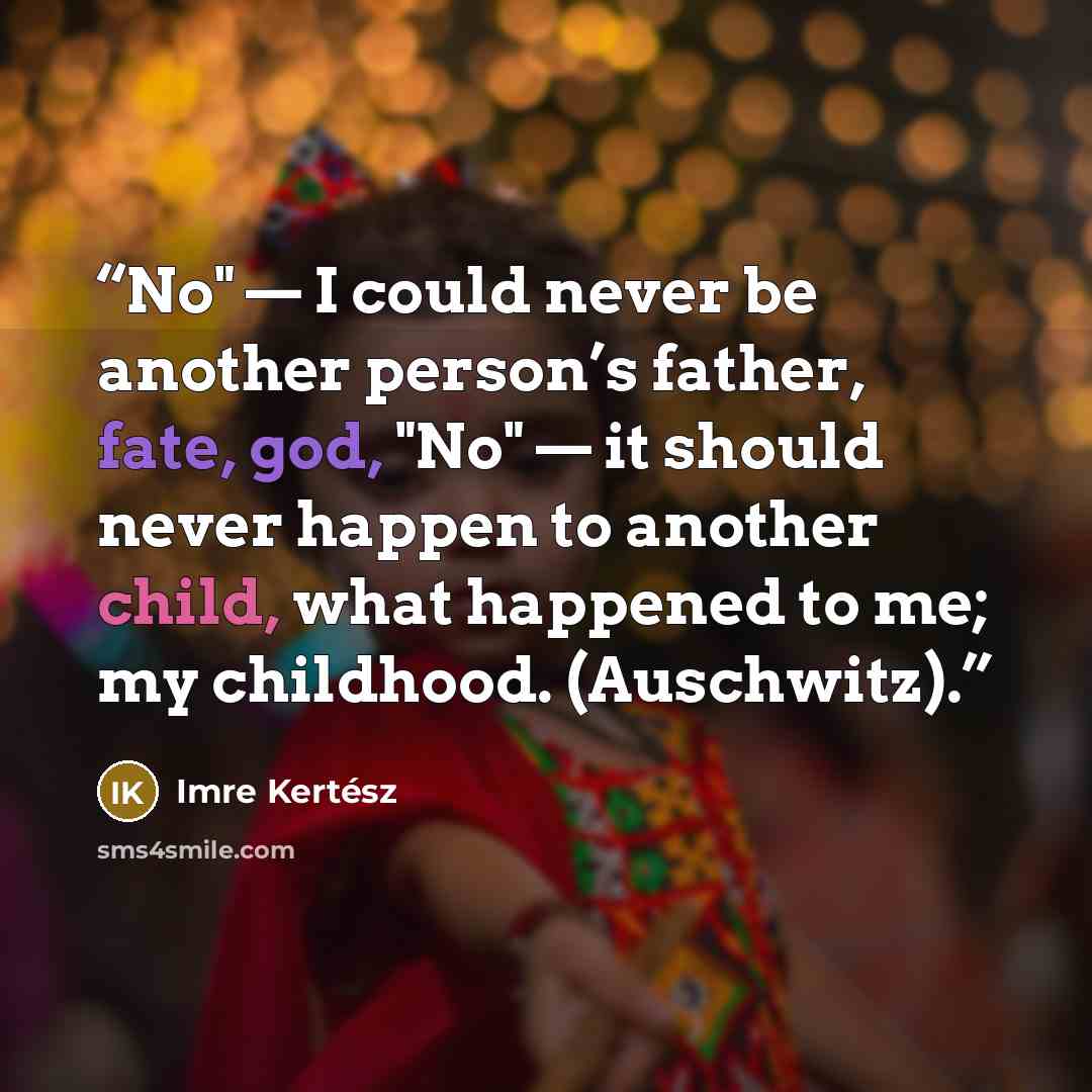 “No" — I could never be another person’s father, fate, god, "No" — it should never happen to another child, what happened to me; my childhood. (Auschwitz).” quote by Imre Kertész