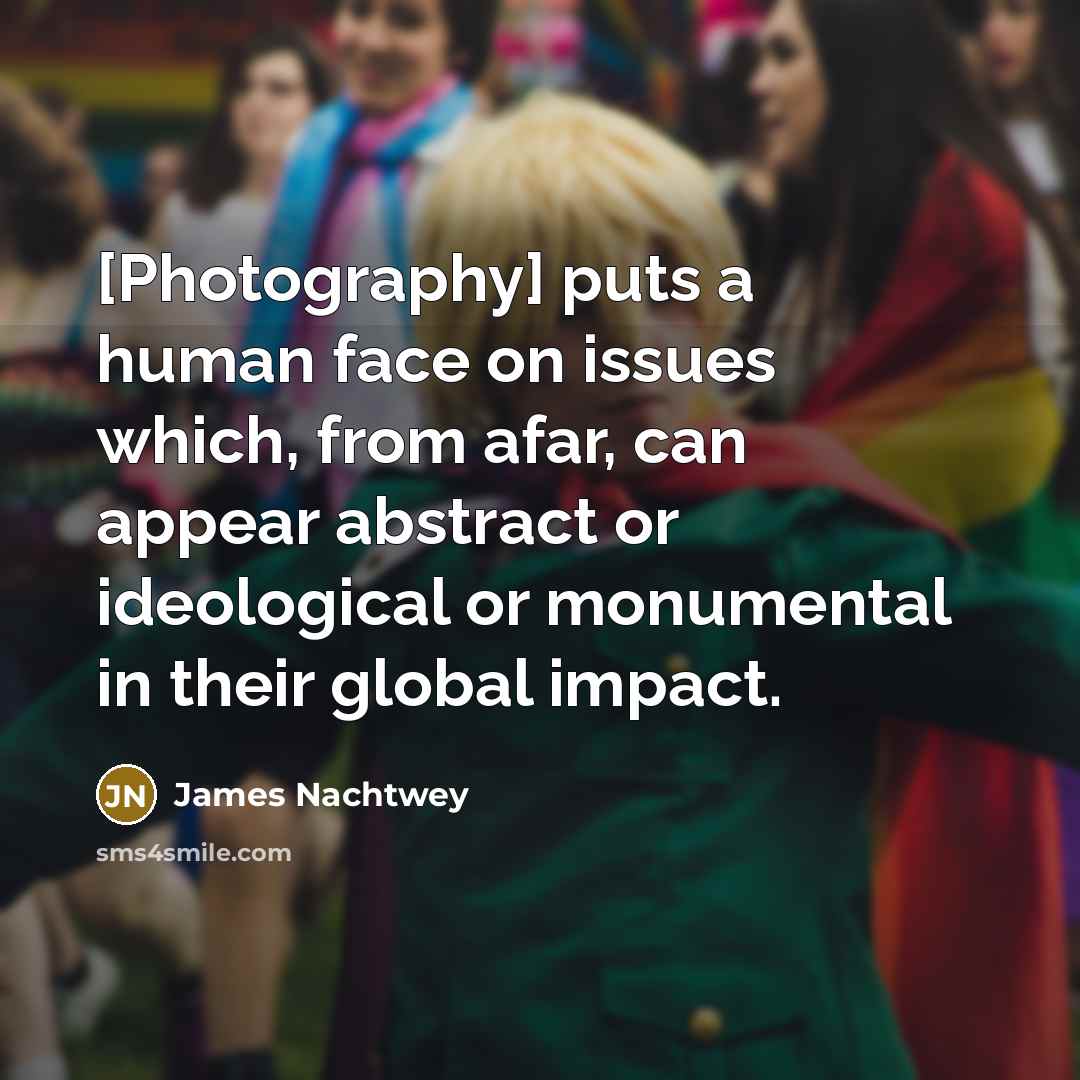 “[Photography] puts a human face on issues which, from afar,…” quote by James Nachtwey