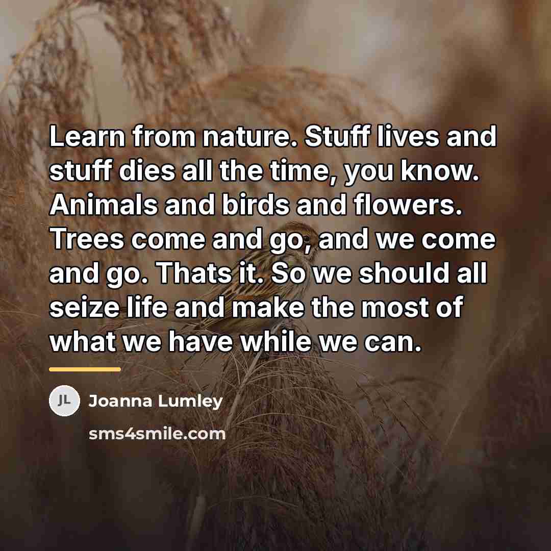 “Learn from nature. Stuff lives and stuff dies all the…” quote by Joanna Lumley
