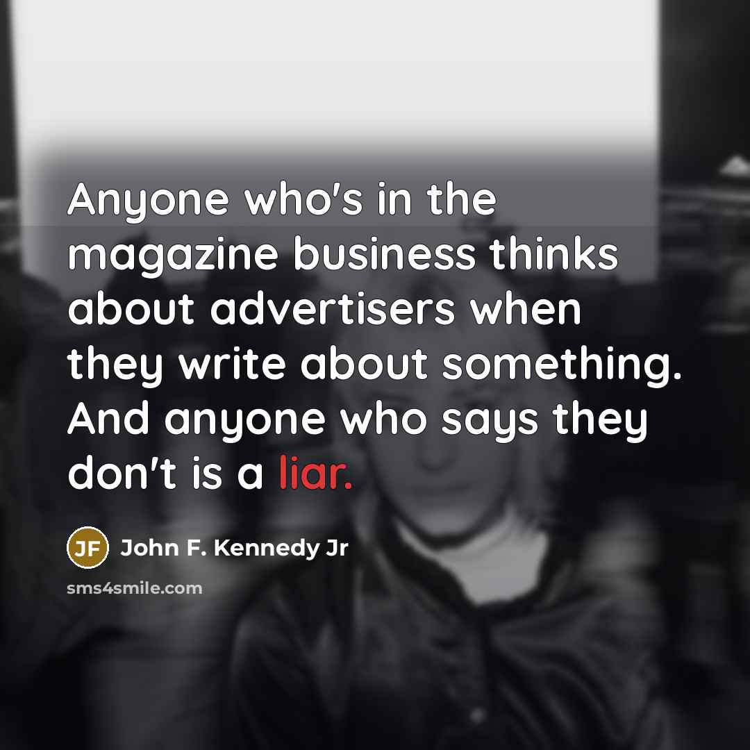 “Anyone who's in the magazine business thinks about advertisers when they write about something. And anyone who says they don't is a liar.” quote by John F. Kennedy Jr