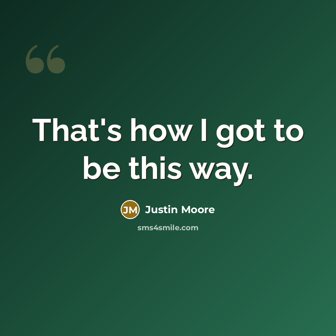 “That's how I got to be this way.…” quote by Justin Moore