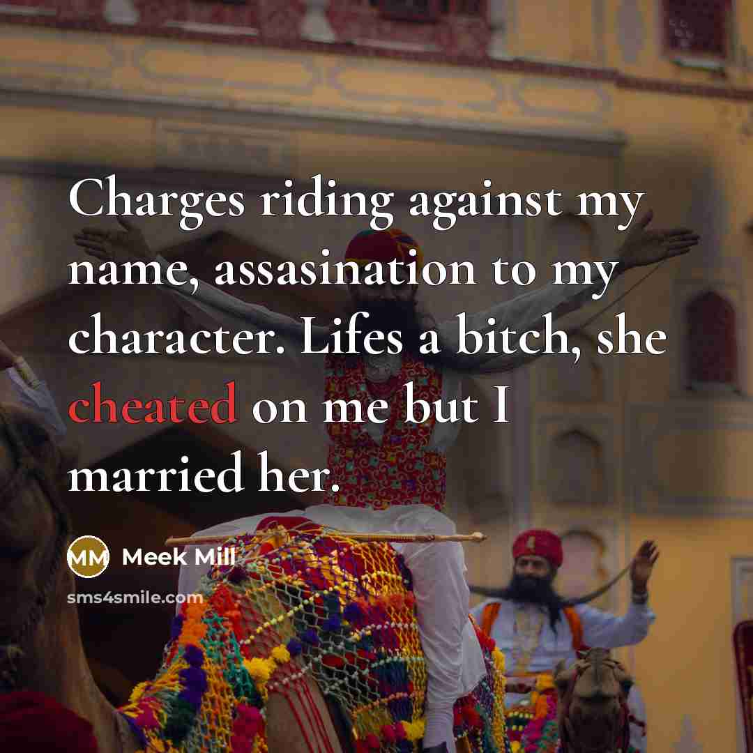 “Charges riding against my name, assasination to my character. Lifes a bitch, she cheated on me but I married her.” quote by Meek Mill