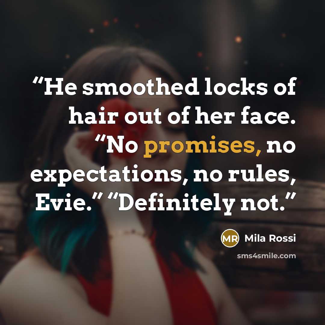 “He smoothed locks of hair out of her face. “No promises, no expectations, no rules, Evie.” “Definitely not.” quote by Mila Rossi