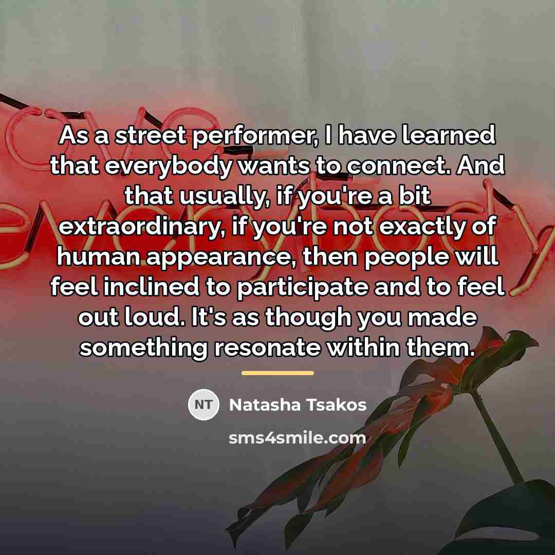 “As a street performer, I have learned that everybody wants…” quote by Natasha Tsakos