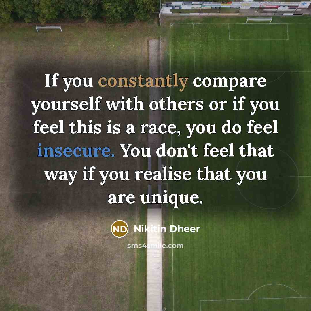 “If you constantly compare yourself with others or if you feel this is a race, you do feel insecure. You don't feel that way if you realise that you are unique.” quote by Nikitin Dheer