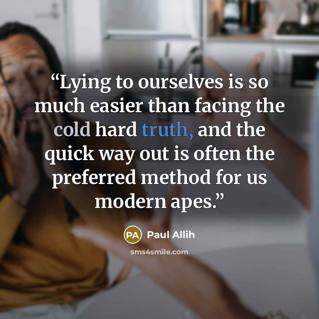 “Lying to ourselves is so much easier than facing the cold hard truth, and the quick way out is often the preferred method for us modern apes.” quote by Paul Allih