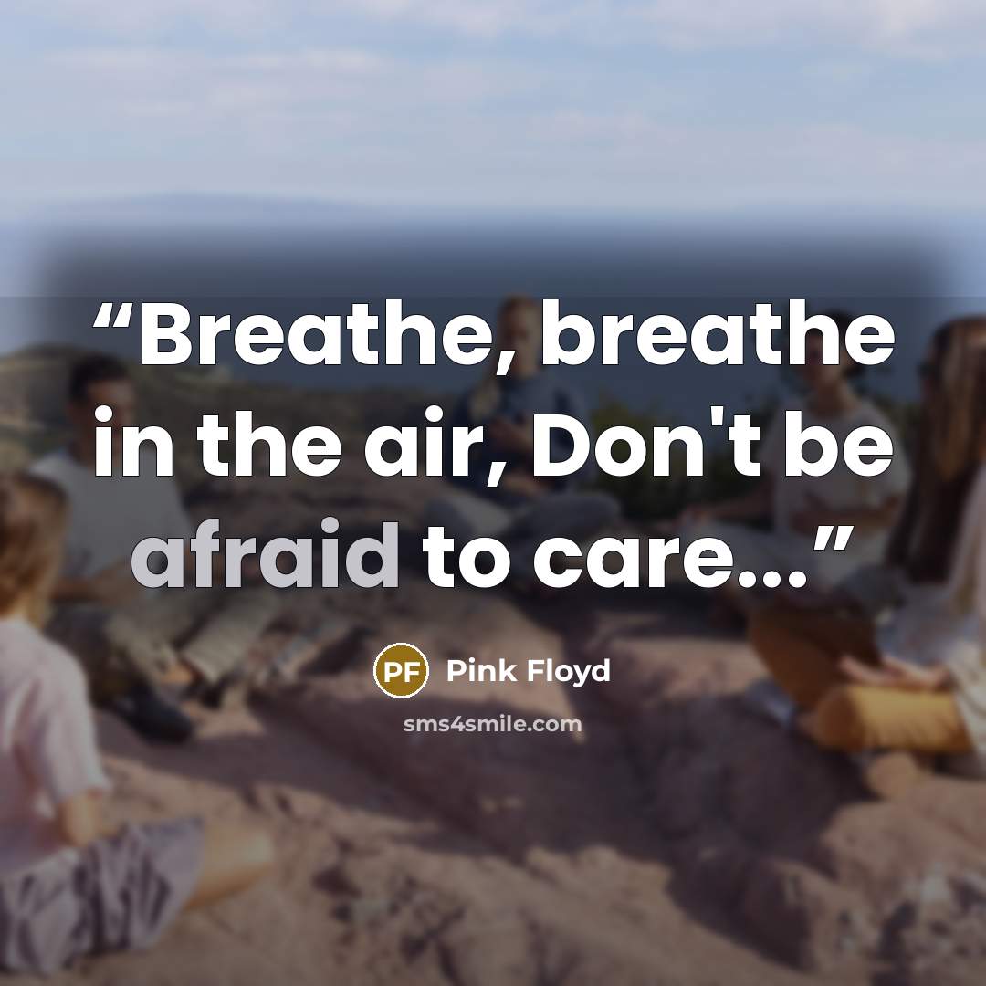 “Breathe, breathe in the air, Don't be afraid to care...” quote by Pink Floyd