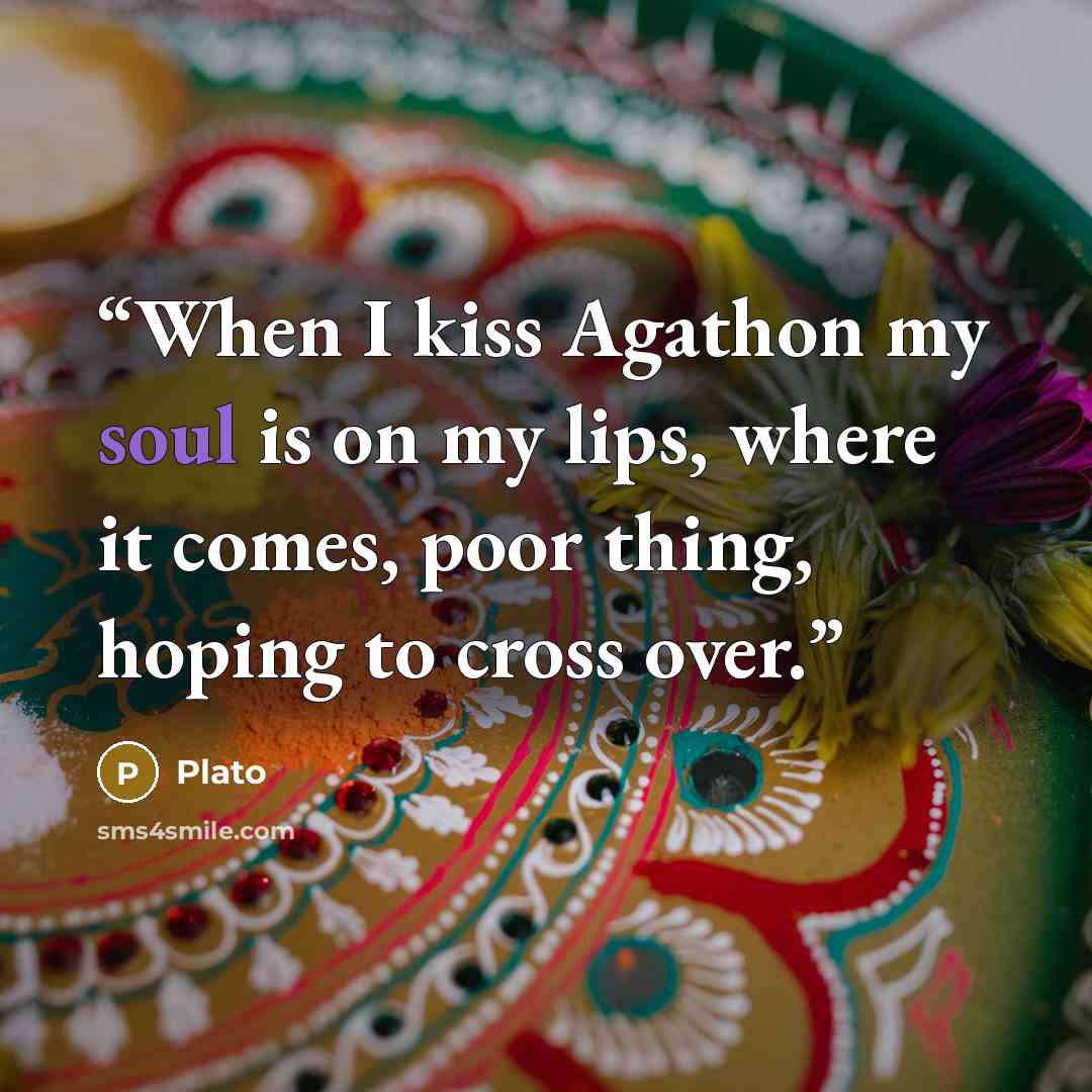 “When I kiss Agathon my soul is on my lips, where it comes, poor thing, hoping to cross over.” quote by Plato