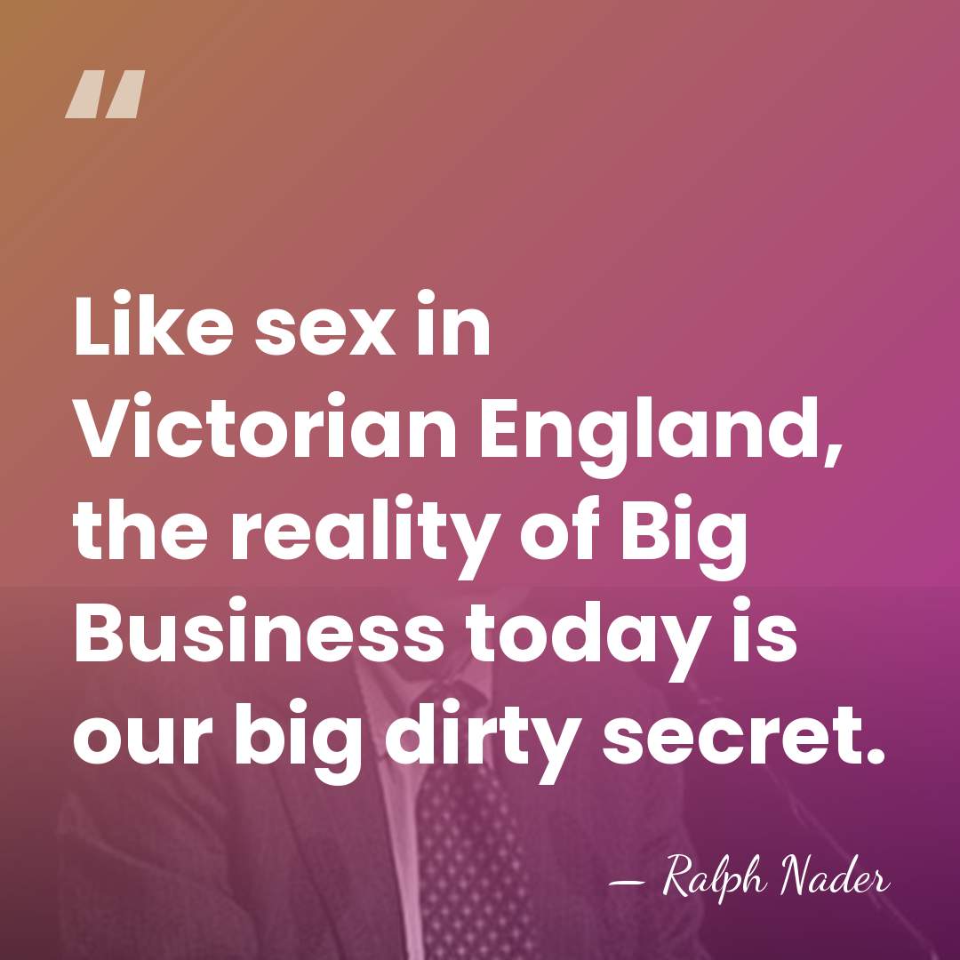 Like sex in Victorian England, the reality of Big Business today is&hellip; - Ralph Nader