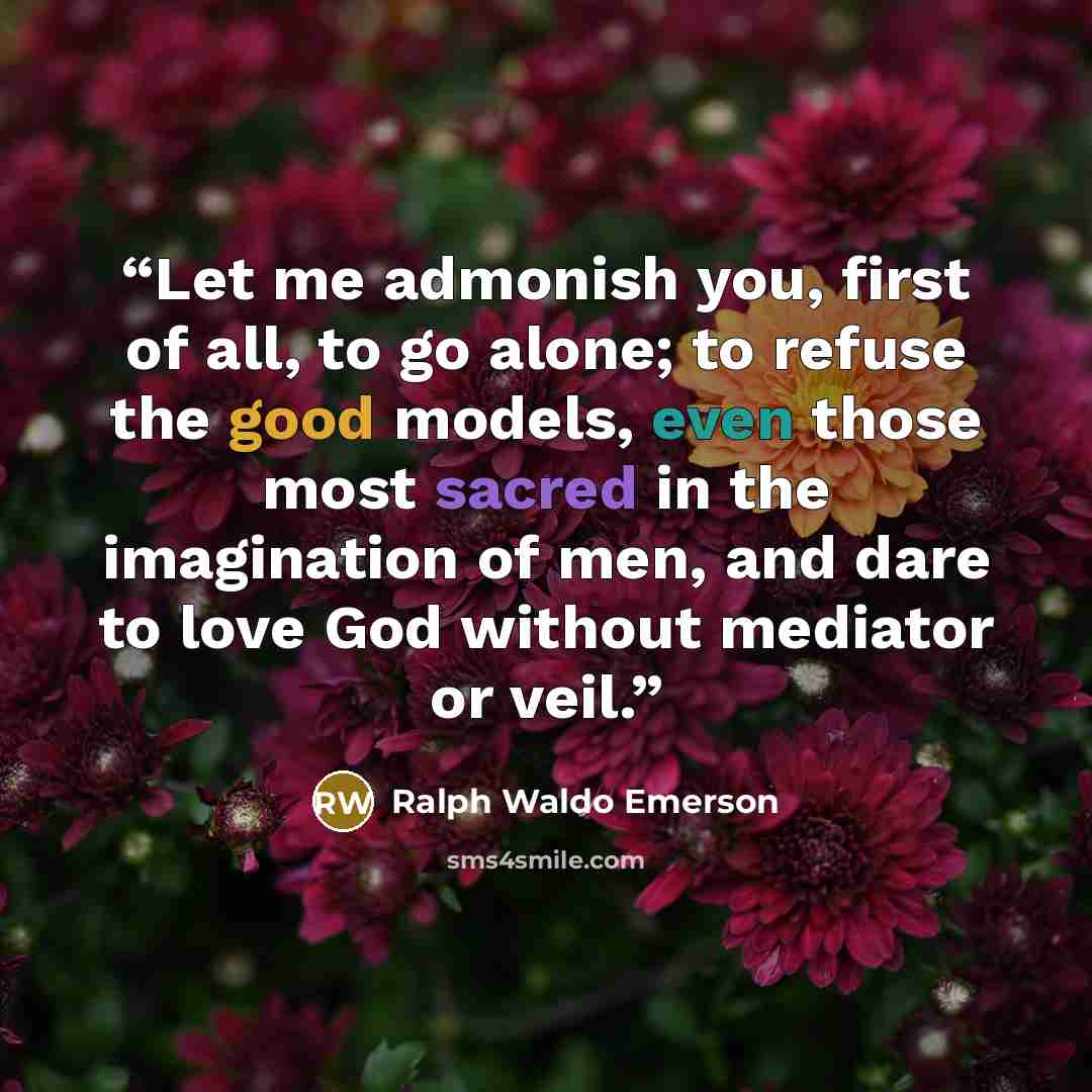 “Let me admonish you, first of all, to go alone; to refuse the good models, even those most sacred in the imagination of men, and dare to love God without mediator or veil.” quote by Ralph Waldo Emerson