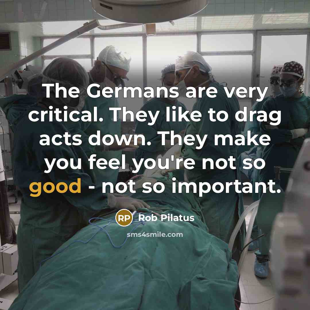 “The Germans are very critical. They like to drag acts down. They make you feel you're not so good - not so important.” quote by Rob Pilatus