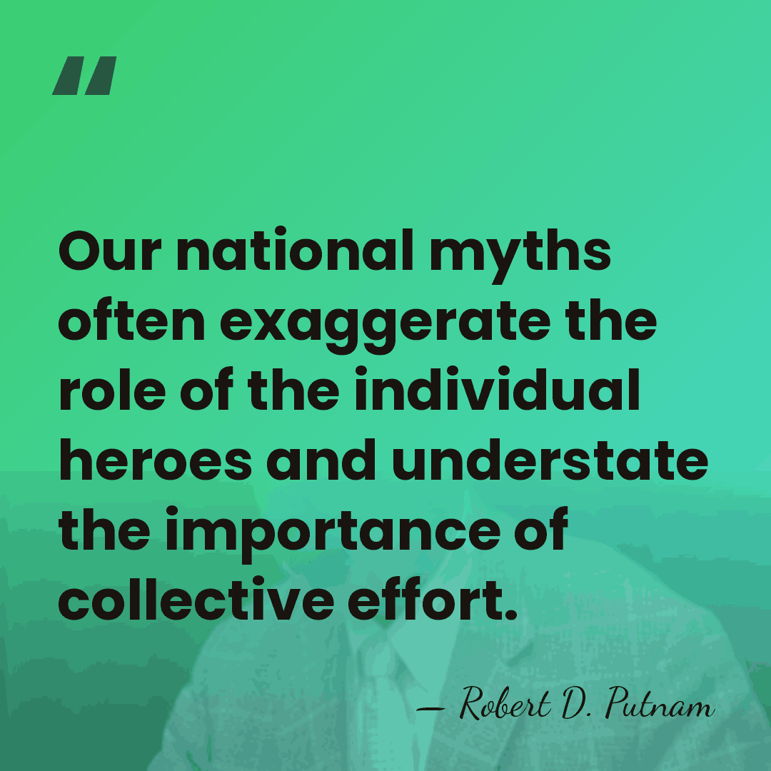 Our national myths often exaggerate the role of the individual heroes and&hellip; - Robert D. Putnam
