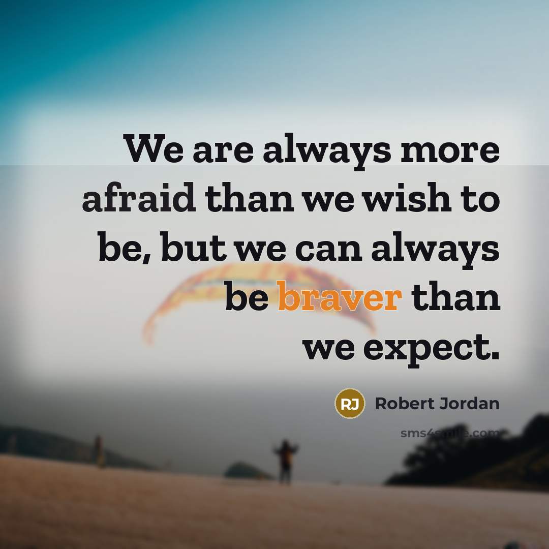 “We are always more afraid than we wish to be, but we can always be braver than we expect.” quote by Robert Jordan