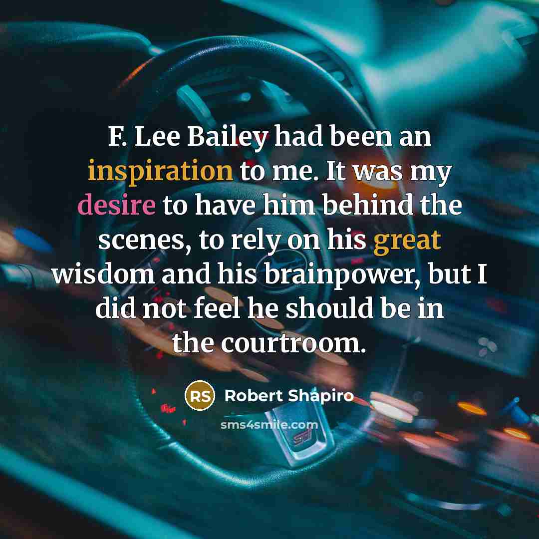 “F. Lee Bailey had been an inspiration to me. It was my desire to have him behind the scenes, to rely on his great wisdom and his brainpower, but I did not feel he should be in the courtroom.” quote by Robert Shapiro
