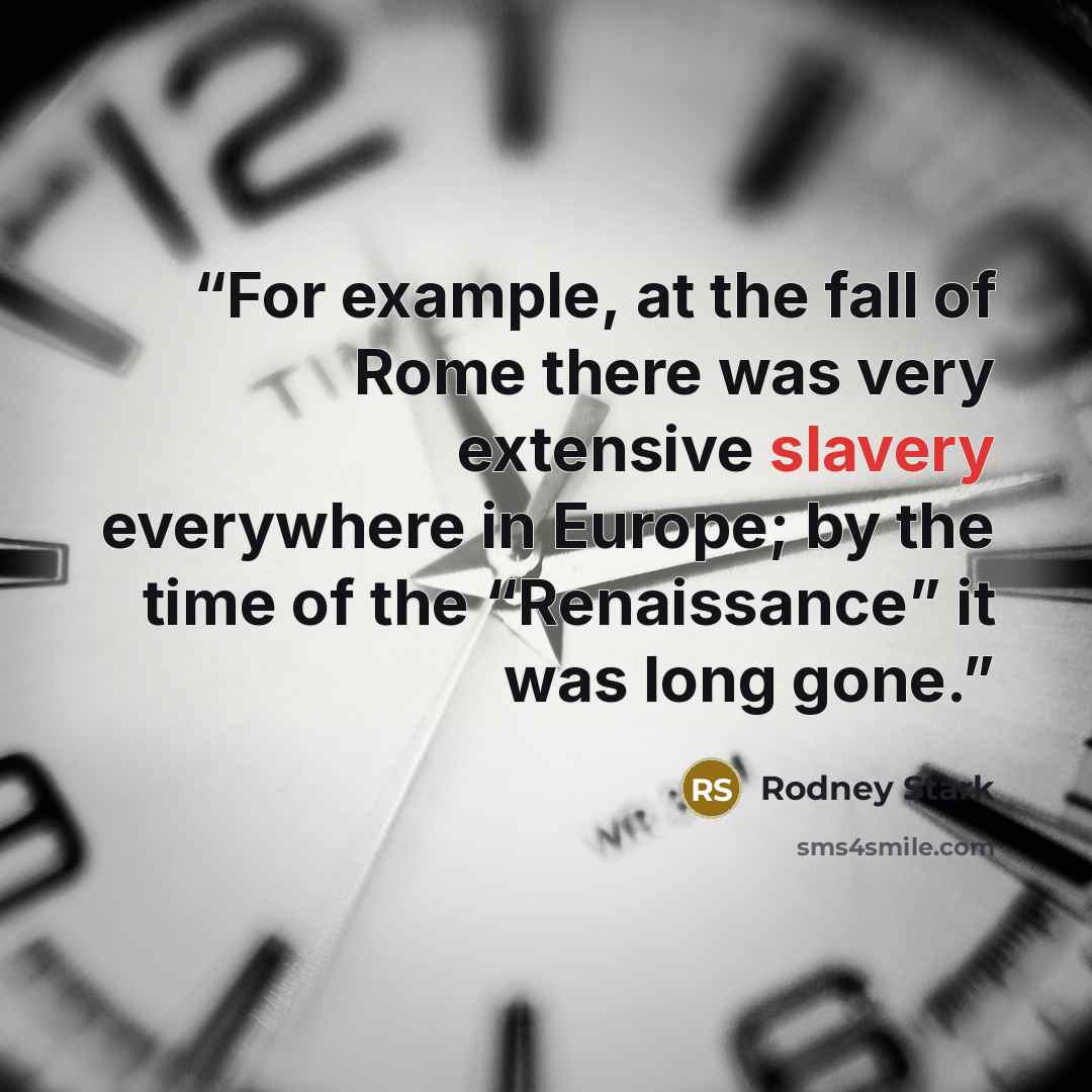“For example, at the fall of Rome there was very extensive slavery everywhere in Europe; by the time of the “Renaissance” it was long gone.” quote by Rodney Stark