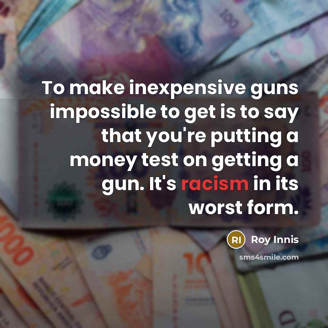“To make inexpensive guns impossible to get is to say that you're putting a money test on getting a gun. It's racism in its worst form.” quote by Roy Innis