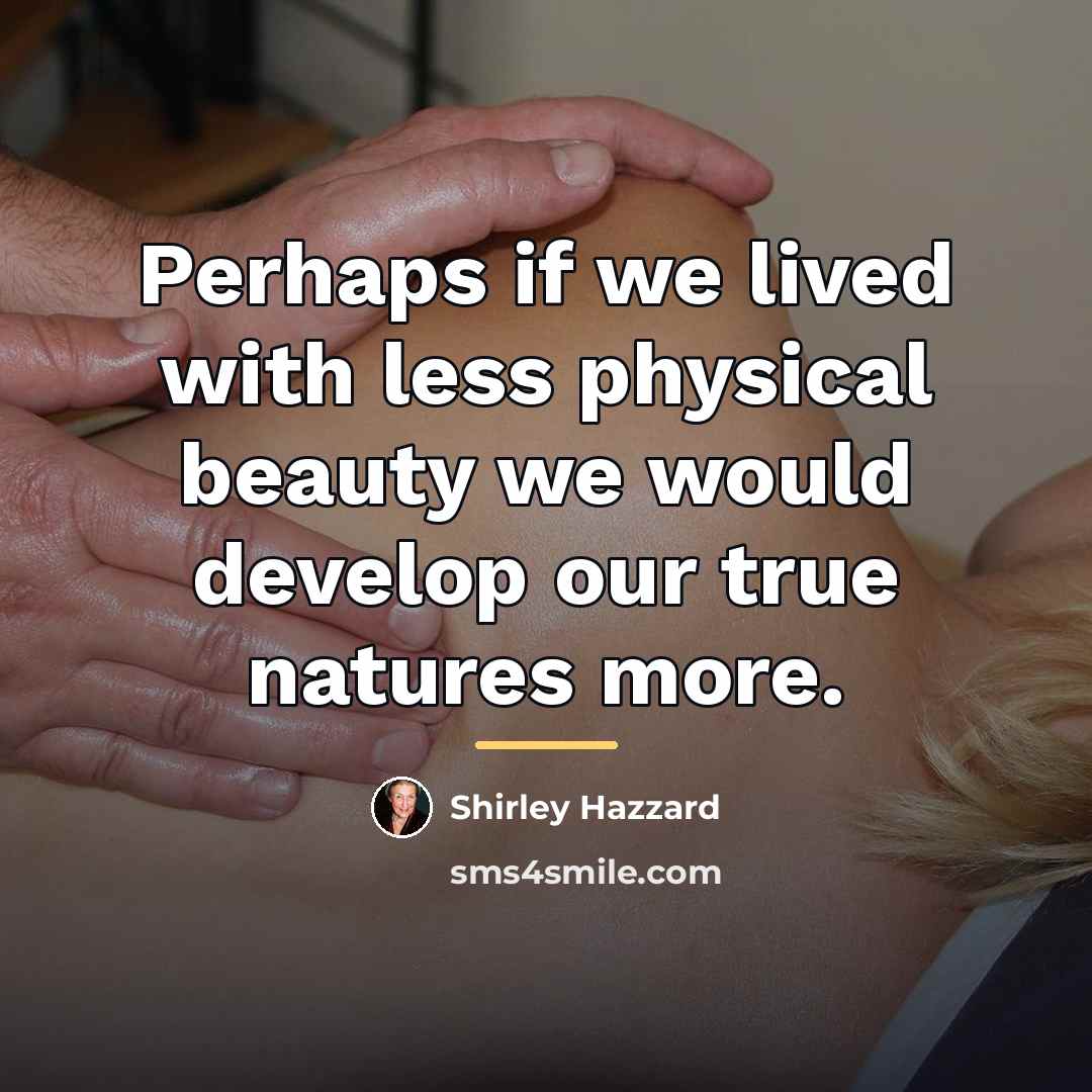 “Perhaps if we lived with less physical beauty we would…” quote by Shirley Hazzard