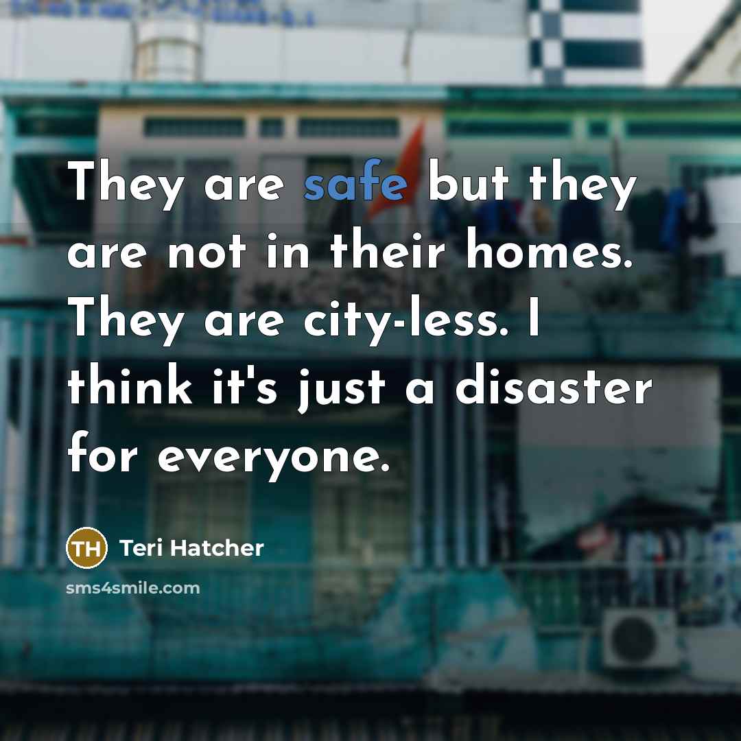 “They are safe but they are not in their homes.…” quote by Teri Hatcher